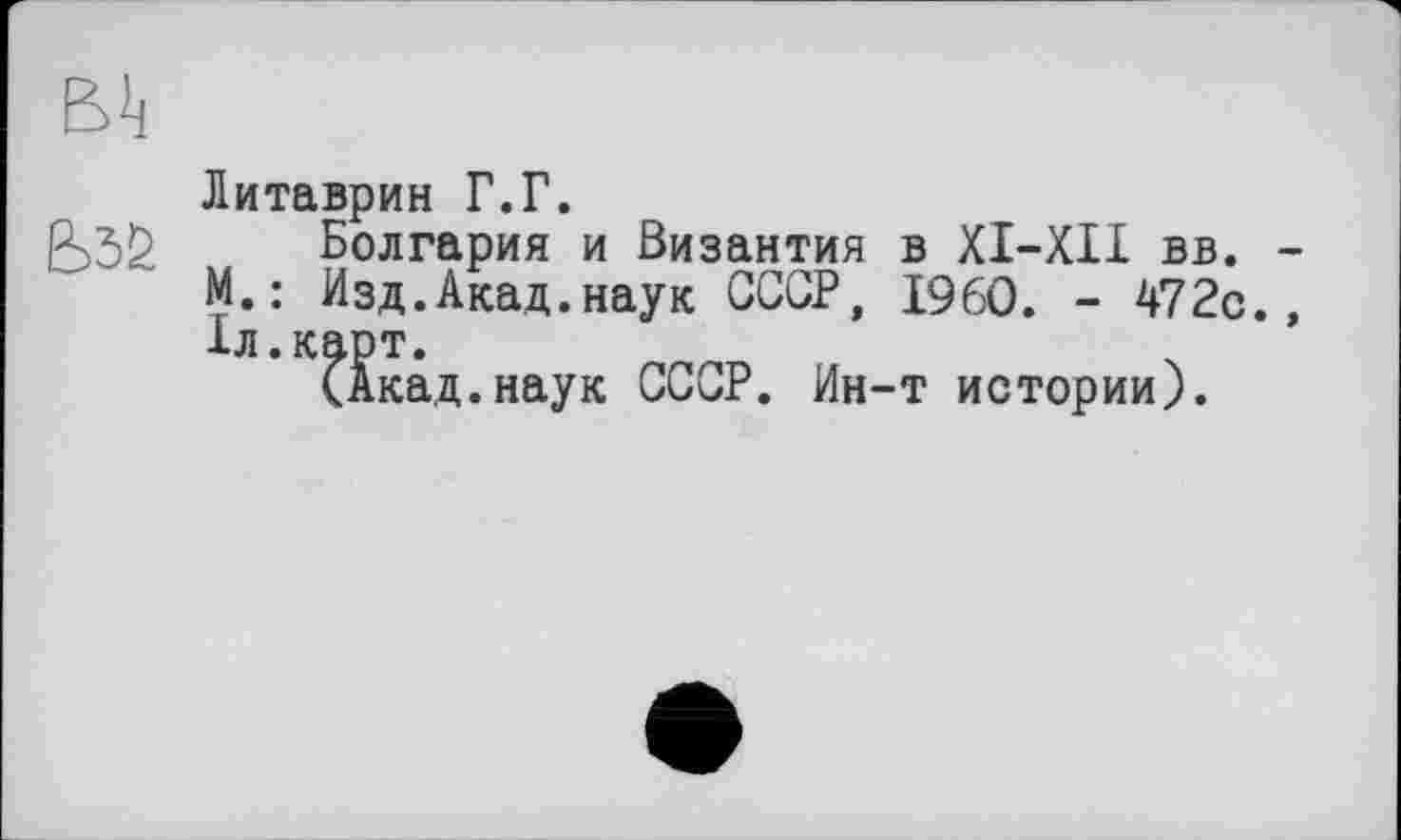 ﻿Литаврин Г.Г.
Болгария и Византия в XI-XII вв. М.: Изд.Акад.наук СССР, I960. - 472с. 1л.карт.
(Акад.наук СССР. Ин-т истории).